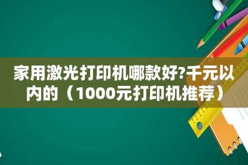 家用激光打印机哪款好?千元以内的（1000元打印机推荐）