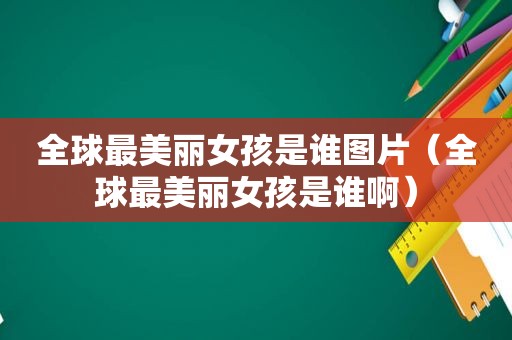 全球最美丽女孩是谁图片（全球最美丽女孩是谁啊）