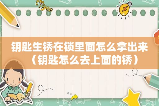 钥匙生锈在锁里面怎么拿出来（钥匙怎么去上面的锈）