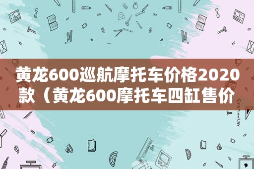 黄龙600巡航摩托车价格2020款（黄龙600摩托车四缸售价多少钱）