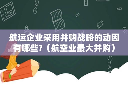 航运企业采用并购战略的动因有哪些?（航空业最大并购）