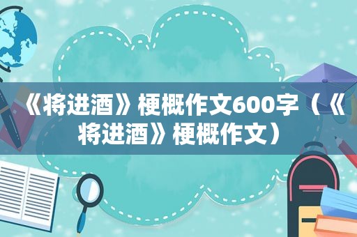 《将进酒》梗概作文600字（《将进酒》梗概作文）