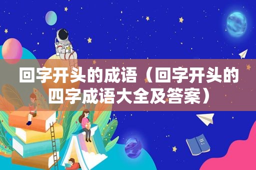 回字开头的成语（回字开头的四字成语大全及答案）