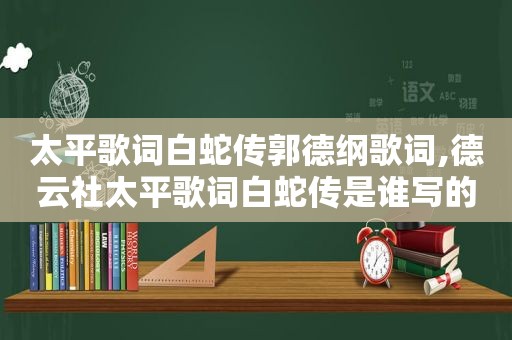 太平歌词白蛇传郭德纲歌词,德云社太平歌词白蛇传是谁写的歌