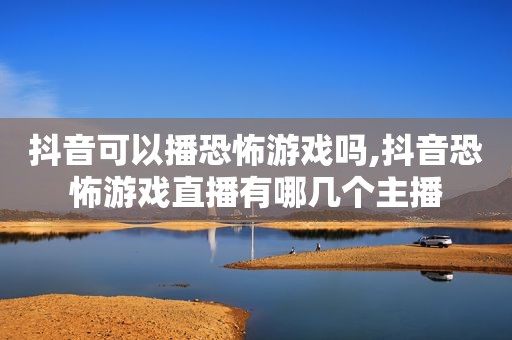 抖音可以播恐怖游戏吗,抖音恐怖游戏直播有哪几个主播