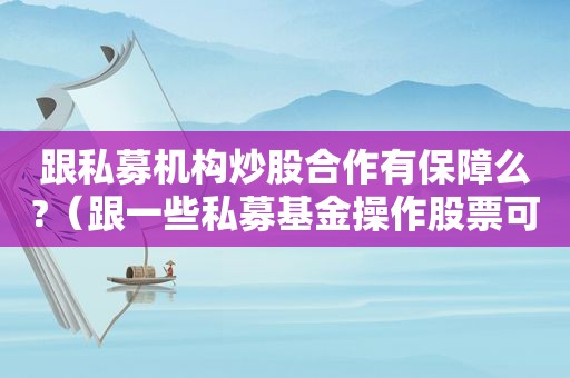 跟私募机构炒股合作有保障么?（跟一些私募基金操作股票可行吗?）