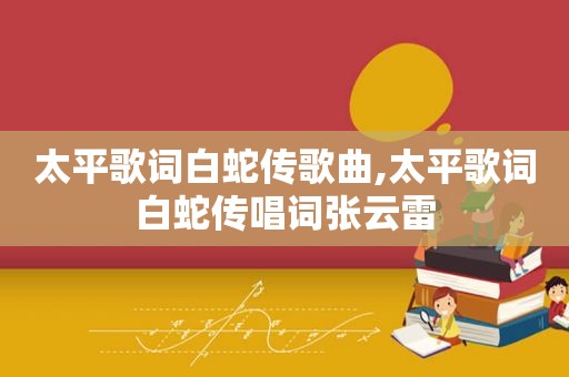 太平歌词白蛇传歌曲,太平歌词白蛇传唱词张云雷