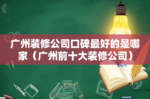 广州装修公司口碑最好的是哪家（广州前十大装修公司）