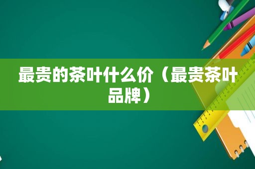 最贵的茶叶什么价（最贵茶叶品牌）