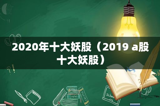2020年十大妖股（2019 a股十大妖股）