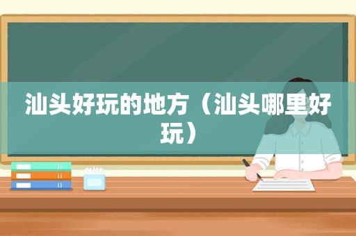 汕头好玩的地方（汕头哪里好玩）