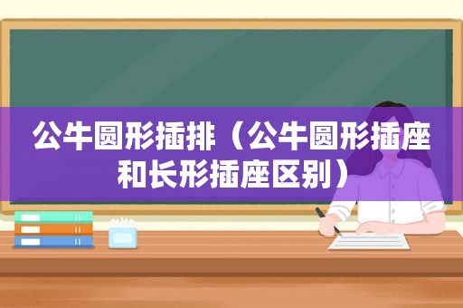 公牛圆形插排（公牛圆形插座和长形插座区别）