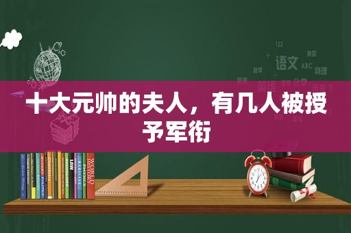 十大元帅的夫人，有几人被授予军衔