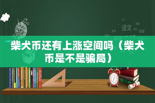 柴犬币还有上涨空间吗（柴犬币是不是骗局）
