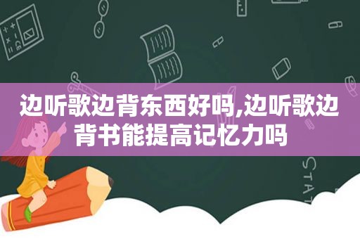 边听歌边背东西好吗,边听歌边背书能提高记忆力吗