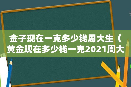 金子现在一克多少钱周大生（黄金现在多少钱一克2021周大福）