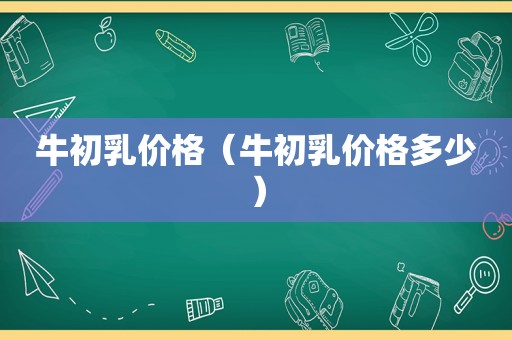 牛初乳价格（牛初乳价格多少）