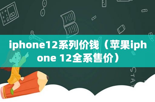 iphone12系列价钱（苹果iphone 12全系售价）