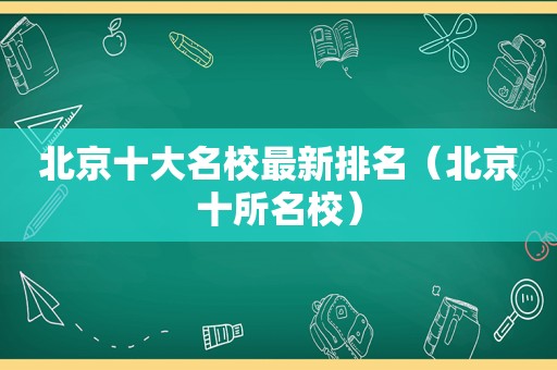 北京十大名校最新排名（北京十所名校）