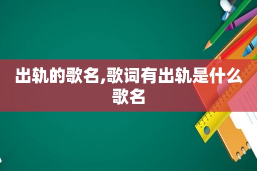 出轨的歌名,歌词有出轨是什么歌名