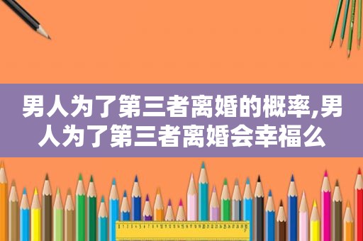 男人为了第三者离婚的概率,男人为了第三者离婚会幸福么