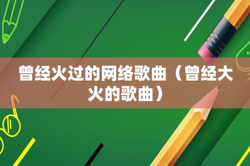曾经火过的网络歌曲（曾经大火的歌曲）