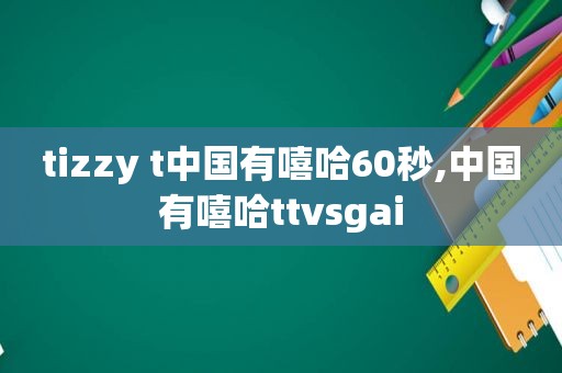 tizzy t中国有嘻哈60秒,中国有嘻哈ttvsgai
