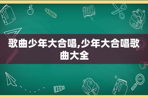 歌曲少年大合唱,少年大合唱歌曲大全