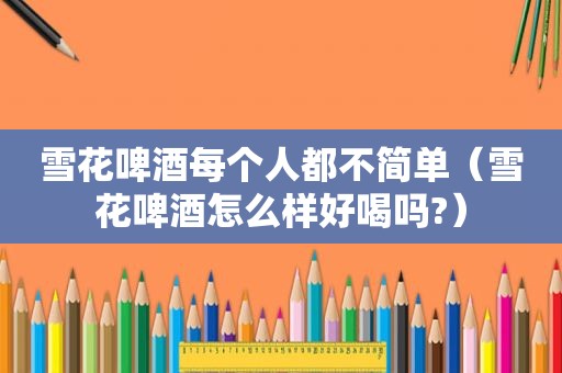 雪花啤酒每个人都不简单（雪花啤酒怎么样好喝吗?）