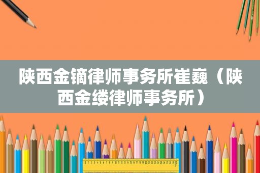 陕西金镝律师事务所崔巍（陕西金缕律师事务所）
