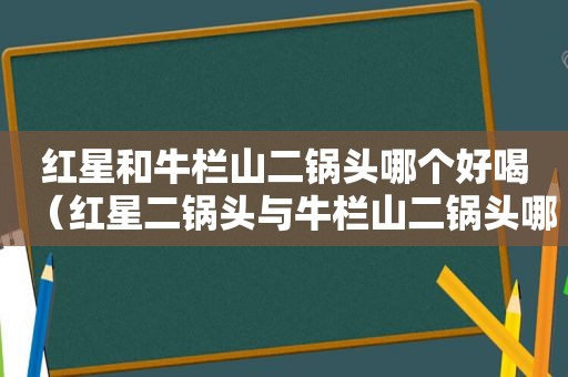 红星和牛栏山二锅头哪个好喝（红星二锅头与牛栏山二锅头哪个好哪个价格高）