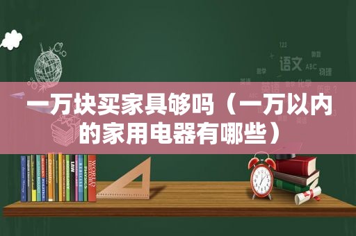 一万块买家具够吗（一万以内的家用电器有哪些）
