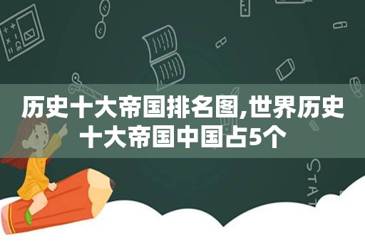 历史十大帝国排名图,世界历史十大帝国中国占5个