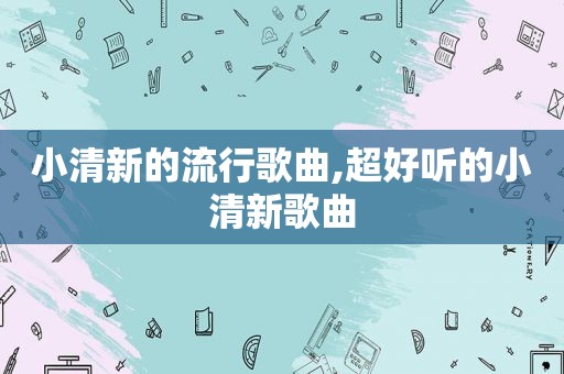 小清新的流行歌曲,超好听的小清新歌曲