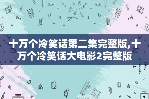 十万个冷笑话第二集完整版,十万个冷笑话大电影2完整版