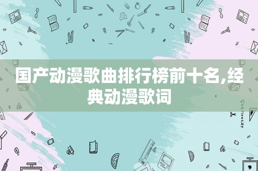 国产动漫歌曲排行榜前十名,经典动漫歌词