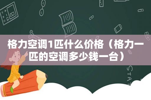 格力空调1匹什么价格（格力一匹的空调多少钱一台）