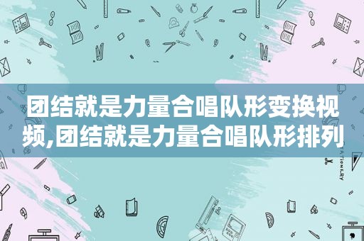 团结就是力量合唱队形变换视频,团结就是力量合唱队形排列