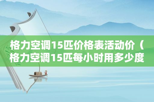 格力空调15匹价格表活动价（格力空调15匹每小时用多少度电）