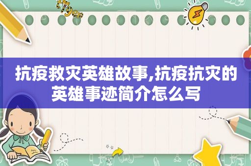 抗疫救灾英雄故事,抗疫抗灾的英雄事迹简介怎么写