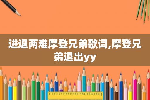 进退两难摩登兄弟歌词,摩登兄弟退出yy