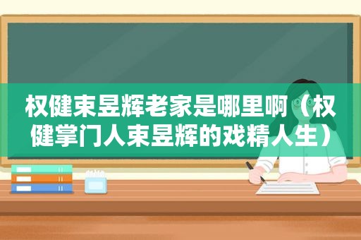 权健束昱辉老家是哪里啊（权健掌门人束昱辉的戏精人生）