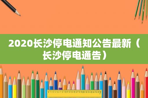 2020长沙停电通知公告最新（长沙停电通告）