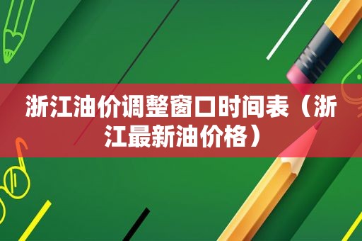 浙江油价调整窗口时间表（浙江最新油价格）