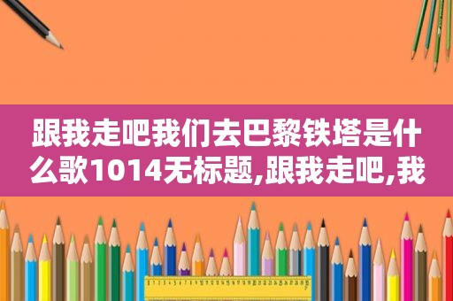 跟我走吧我们去巴黎铁塔是什么歌1014无标题,跟我走吧,我们去巴黎铁塔是什么歌曲