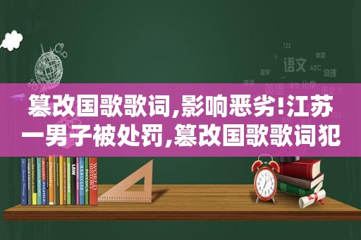 篡改国歌歌词,影响恶劣!江苏一男子被处罚,篡改国歌歌词犯法吗