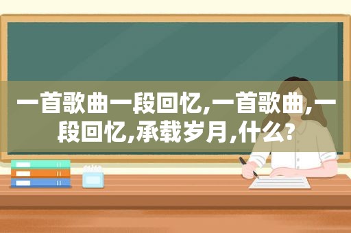 一首歌曲一段回忆,一首歌曲,一段回忆,承载岁月,什么?