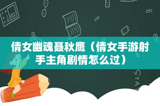 倩女幽魂聂秋鹰（倩女手游射手主角剧情怎么过）