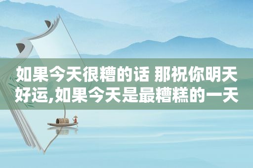 如果今天很糟的话 那祝你明天好运,如果今天是最糟糕的一天,那么明天会比今天好