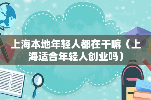 上海本地年轻人都在干嘛（上海适合年轻人创业吗）